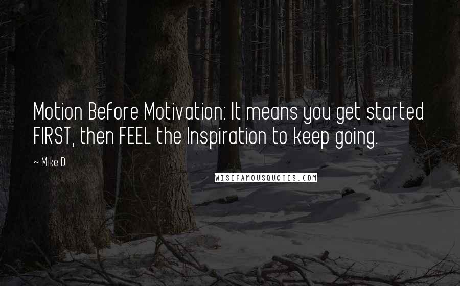 Mike D Quotes: Motion Before Motivation: It means you get started FIRST, then FEEL the Inspiration to keep going.
