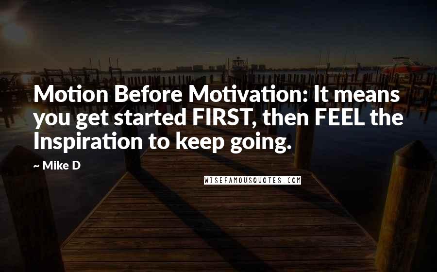 Mike D Quotes: Motion Before Motivation: It means you get started FIRST, then FEEL the Inspiration to keep going.