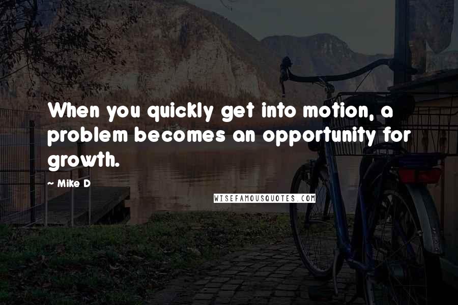 Mike D Quotes: When you quickly get into motion, a problem becomes an opportunity for growth.