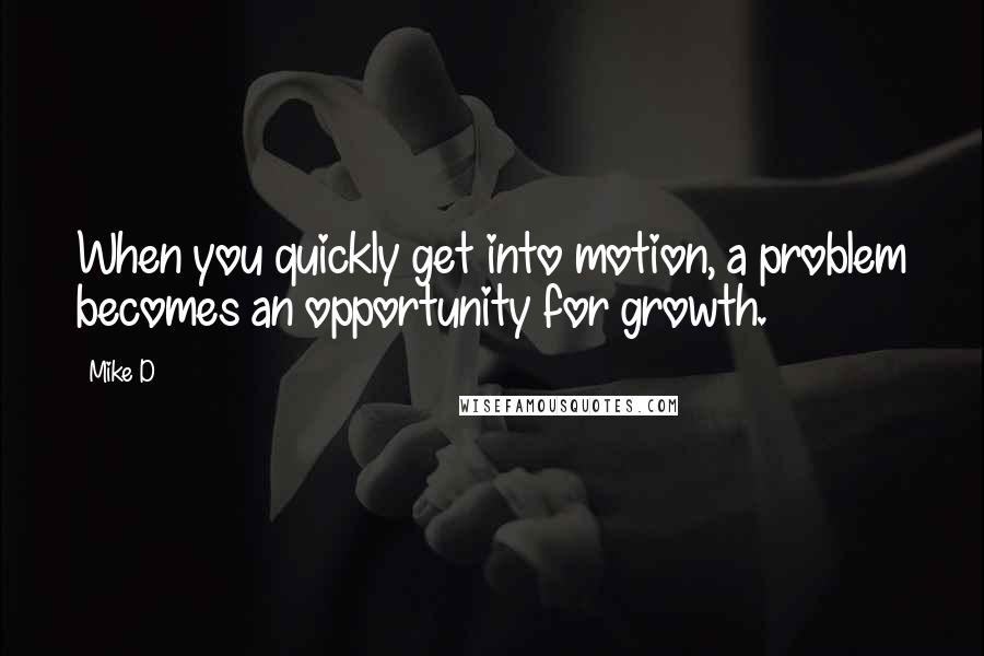 Mike D Quotes: When you quickly get into motion, a problem becomes an opportunity for growth.