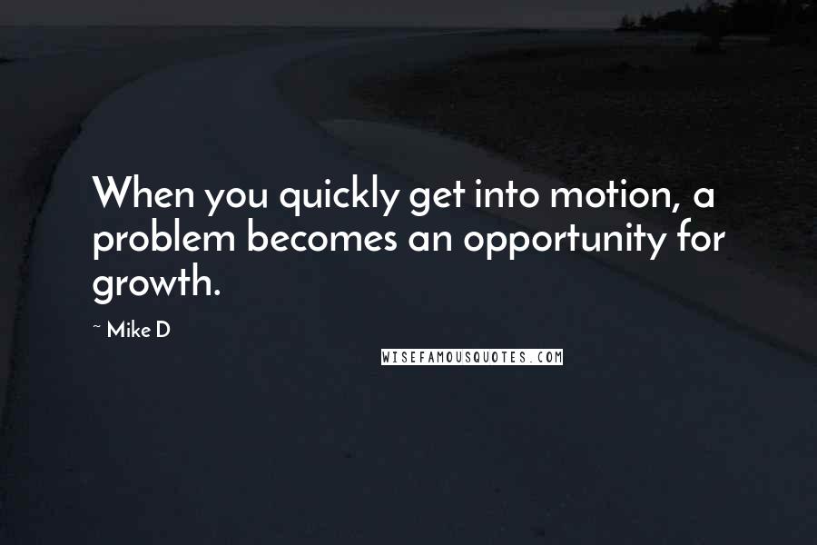 Mike D Quotes: When you quickly get into motion, a problem becomes an opportunity for growth.