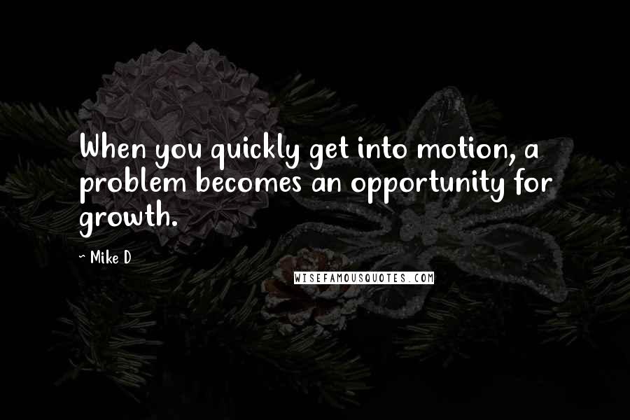 Mike D Quotes: When you quickly get into motion, a problem becomes an opportunity for growth.