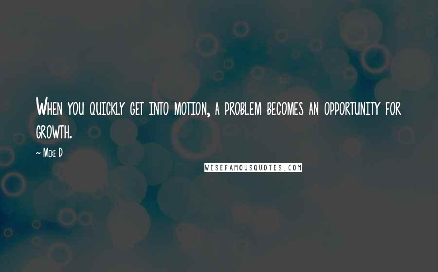 Mike D Quotes: When you quickly get into motion, a problem becomes an opportunity for growth.