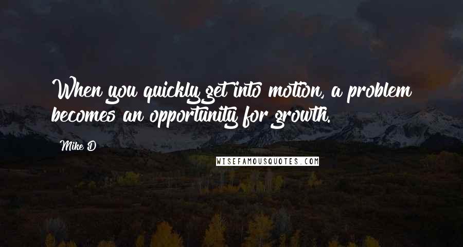 Mike D Quotes: When you quickly get into motion, a problem becomes an opportunity for growth.