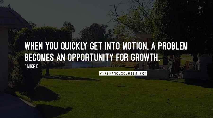 Mike D Quotes: When you quickly get into motion, a problem becomes an opportunity for growth.