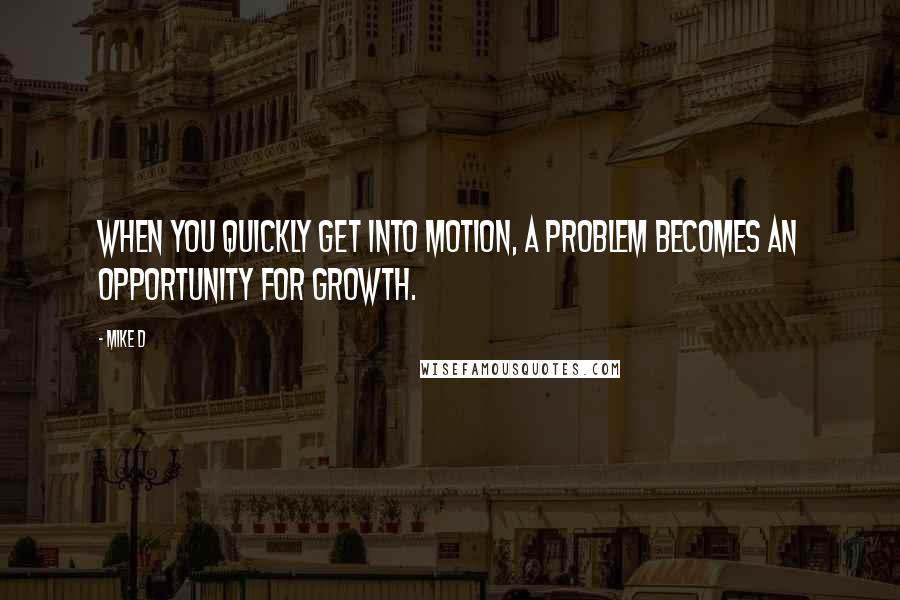 Mike D Quotes: When you quickly get into motion, a problem becomes an opportunity for growth.
