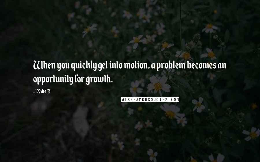 Mike D Quotes: When you quickly get into motion, a problem becomes an opportunity for growth.