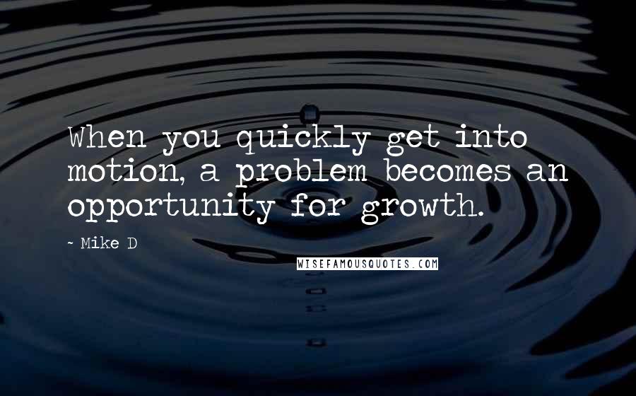 Mike D Quotes: When you quickly get into motion, a problem becomes an opportunity for growth.