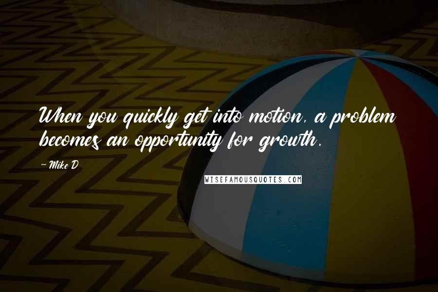 Mike D Quotes: When you quickly get into motion, a problem becomes an opportunity for growth.