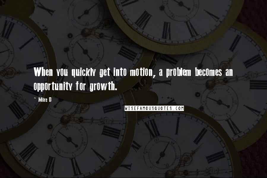 Mike D Quotes: When you quickly get into motion, a problem becomes an opportunity for growth.