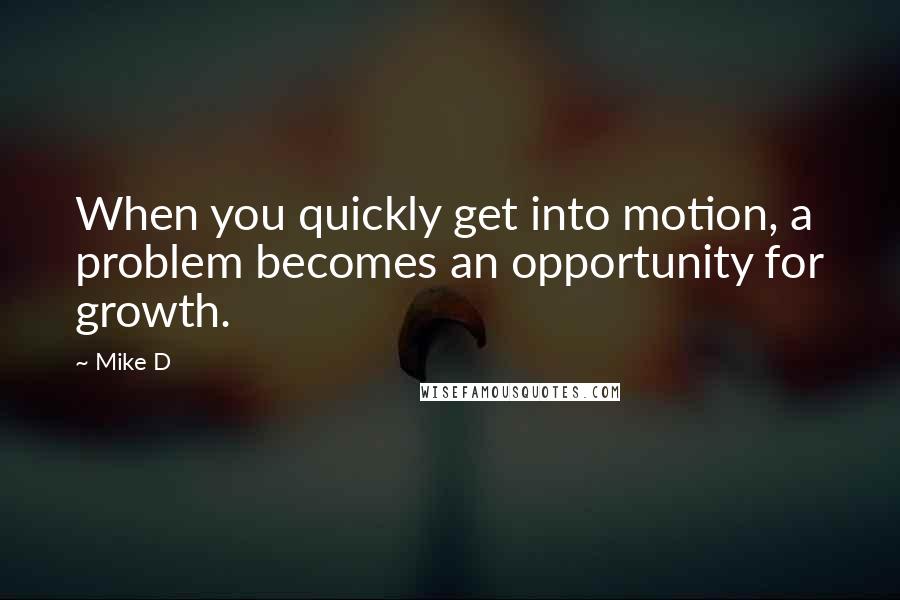 Mike D Quotes: When you quickly get into motion, a problem becomes an opportunity for growth.