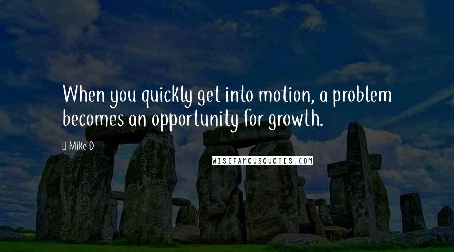 Mike D Quotes: When you quickly get into motion, a problem becomes an opportunity for growth.