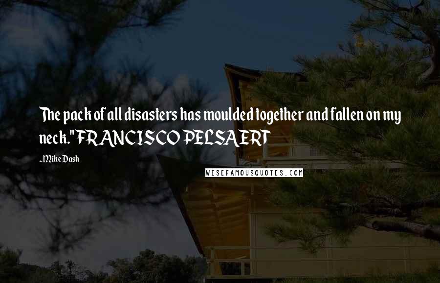 Mike Dash Quotes: The pack of all disasters has moulded together and fallen on my neck." FRANCISCO PELSAERT