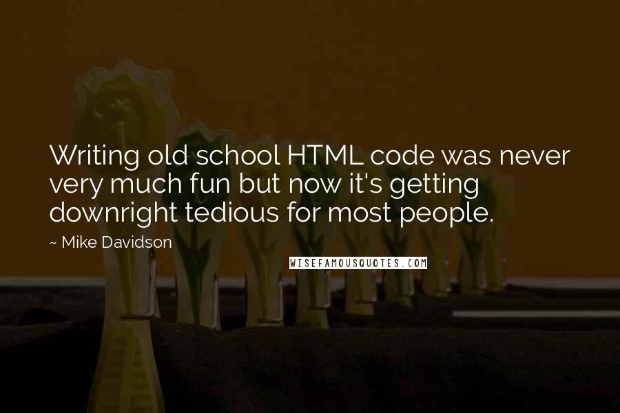 Mike Davidson Quotes: Writing old school HTML code was never very much fun but now it's getting downright tedious for most people.