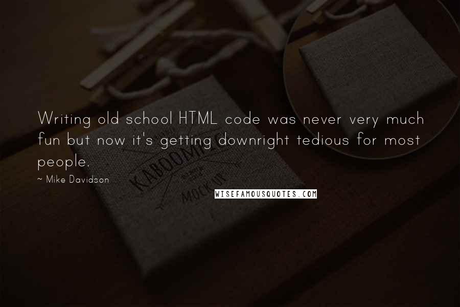 Mike Davidson Quotes: Writing old school HTML code was never very much fun but now it's getting downright tedious for most people.