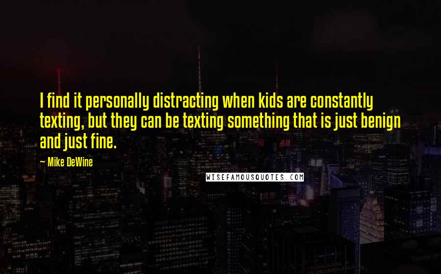 Mike DeWine Quotes: I find it personally distracting when kids are constantly texting, but they can be texting something that is just benign and just fine.