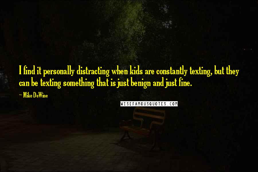 Mike DeWine Quotes: I find it personally distracting when kids are constantly texting, but they can be texting something that is just benign and just fine.