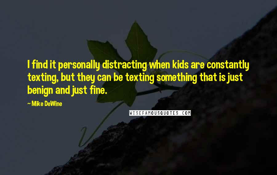 Mike DeWine Quotes: I find it personally distracting when kids are constantly texting, but they can be texting something that is just benign and just fine.