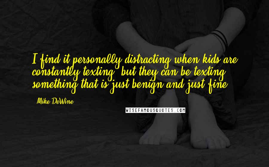 Mike DeWine Quotes: I find it personally distracting when kids are constantly texting, but they can be texting something that is just benign and just fine.