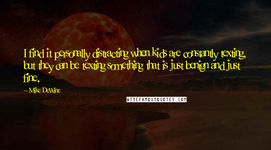 Mike DeWine Quotes: I find it personally distracting when kids are constantly texting, but they can be texting something that is just benign and just fine.
