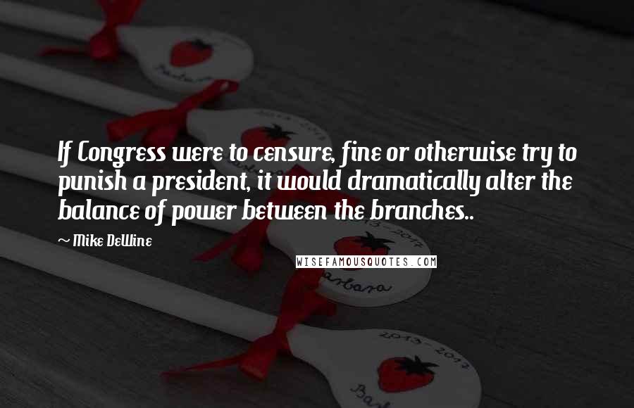 Mike DeWine Quotes: If Congress were to censure, fine or otherwise try to punish a president, it would dramatically alter the balance of power between the branches..