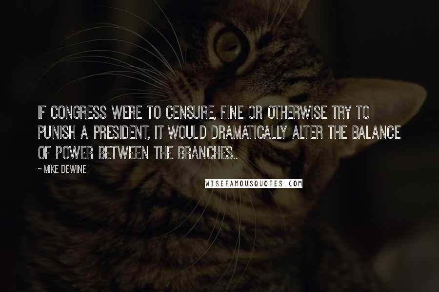 Mike DeWine Quotes: If Congress were to censure, fine or otherwise try to punish a president, it would dramatically alter the balance of power between the branches..