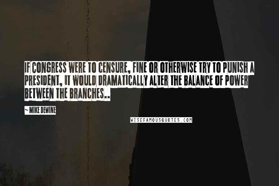 Mike DeWine Quotes: If Congress were to censure, fine or otherwise try to punish a president, it would dramatically alter the balance of power between the branches..