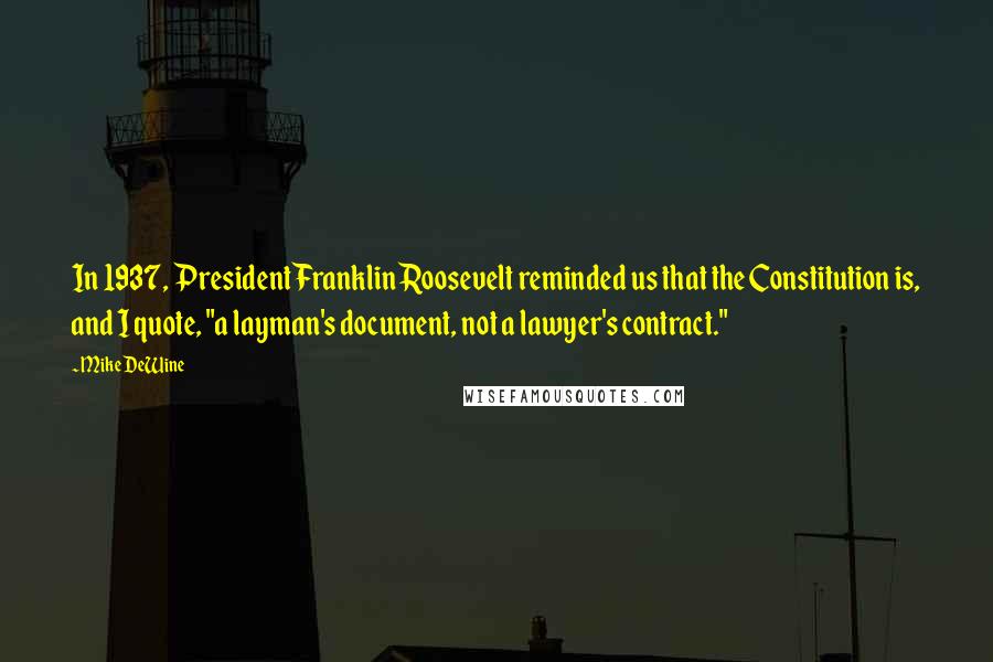 Mike DeWine Quotes: In 1937, President Franklin Roosevelt reminded us that the Constitution is, and I quote, "a layman's document, not a lawyer's contract."