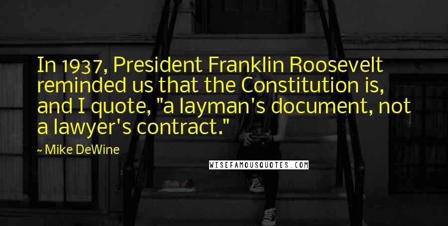 Mike DeWine Quotes: In 1937, President Franklin Roosevelt reminded us that the Constitution is, and I quote, "a layman's document, not a lawyer's contract."