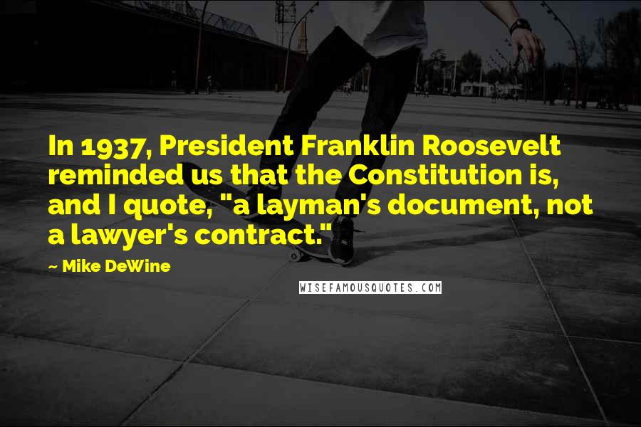 Mike DeWine Quotes: In 1937, President Franklin Roosevelt reminded us that the Constitution is, and I quote, "a layman's document, not a lawyer's contract."