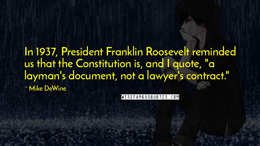 Mike DeWine Quotes: In 1937, President Franklin Roosevelt reminded us that the Constitution is, and I quote, "a layman's document, not a lawyer's contract."