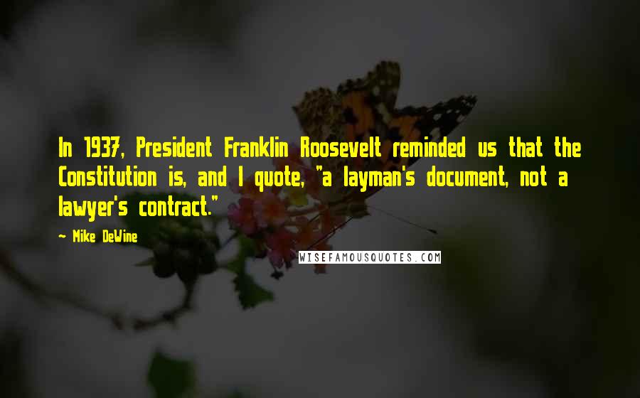 Mike DeWine Quotes: In 1937, President Franklin Roosevelt reminded us that the Constitution is, and I quote, "a layman's document, not a lawyer's contract."