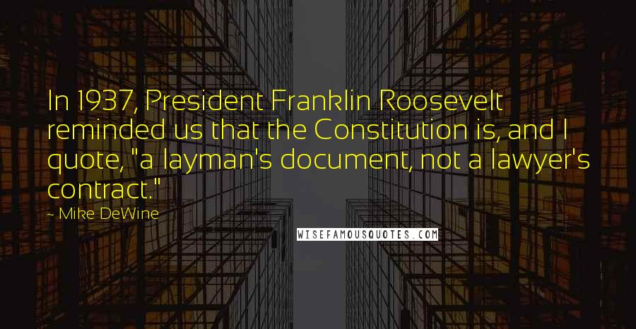 Mike DeWine Quotes: In 1937, President Franklin Roosevelt reminded us that the Constitution is, and I quote, "a layman's document, not a lawyer's contract."