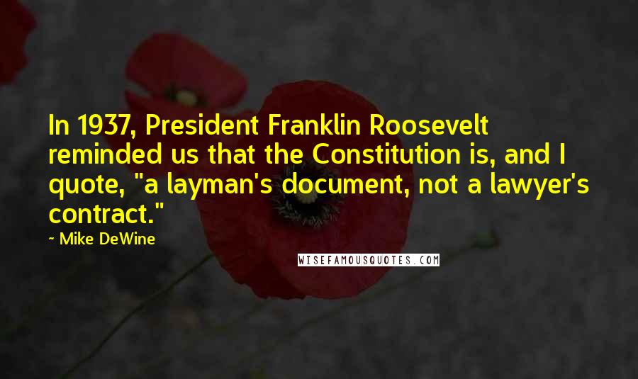 Mike DeWine Quotes: In 1937, President Franklin Roosevelt reminded us that the Constitution is, and I quote, "a layman's document, not a lawyer's contract."