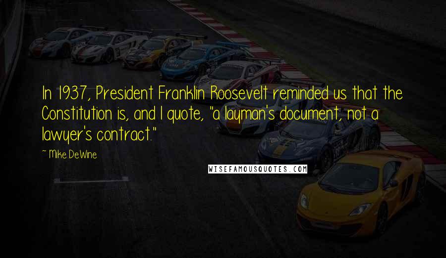 Mike DeWine Quotes: In 1937, President Franklin Roosevelt reminded us that the Constitution is, and I quote, "a layman's document, not a lawyer's contract."