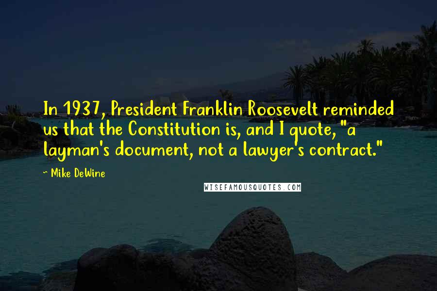 Mike DeWine Quotes: In 1937, President Franklin Roosevelt reminded us that the Constitution is, and I quote, "a layman's document, not a lawyer's contract."