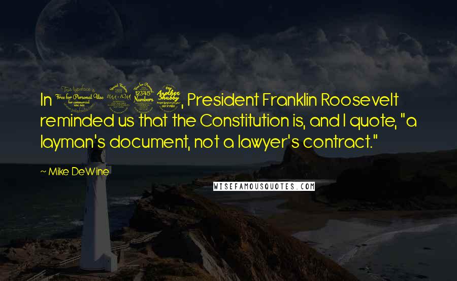 Mike DeWine Quotes: In 1937, President Franklin Roosevelt reminded us that the Constitution is, and I quote, "a layman's document, not a lawyer's contract."