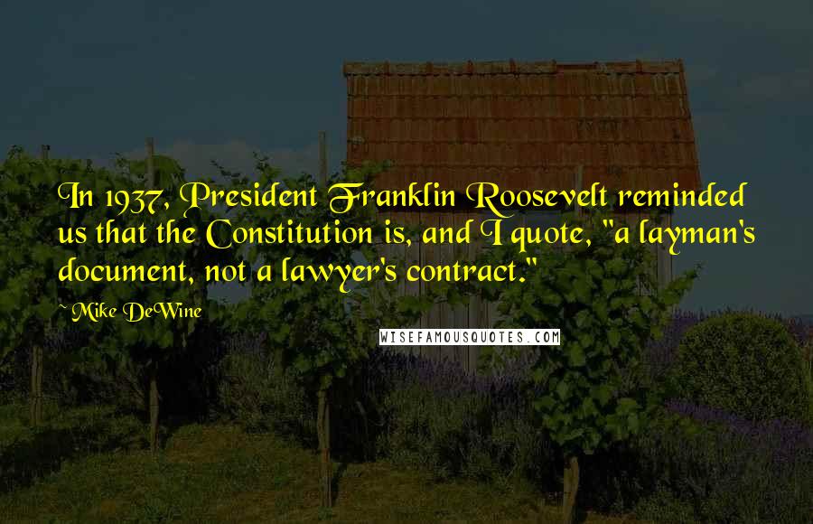 Mike DeWine Quotes: In 1937, President Franklin Roosevelt reminded us that the Constitution is, and I quote, "a layman's document, not a lawyer's contract."