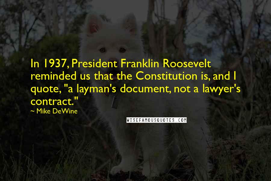 Mike DeWine Quotes: In 1937, President Franklin Roosevelt reminded us that the Constitution is, and I quote, "a layman's document, not a lawyer's contract."