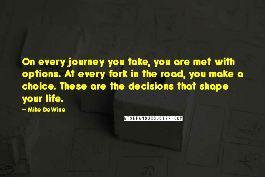 Mike DeWine Quotes: On every journey you take, you are met with options. At every fork in the road, you make a choice. These are the decisions that shape your life.