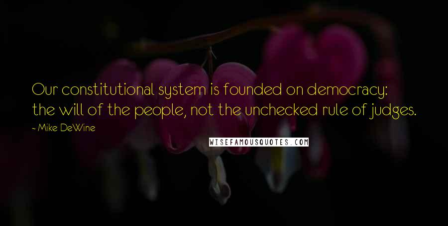 Mike DeWine Quotes: Our constitutional system is founded on democracy: the will of the people, not the unchecked rule of judges.