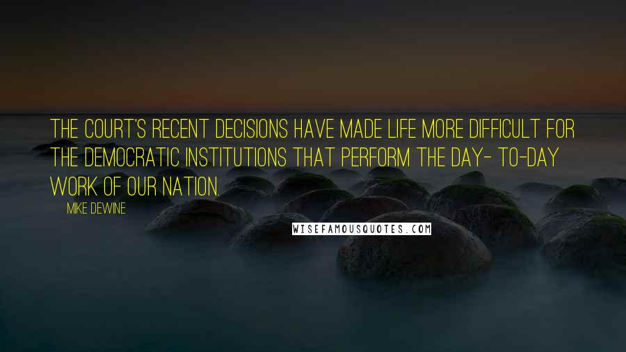 Mike DeWine Quotes: The court's recent decisions have made life more difficult for the democratic institutions that perform the day- to-day work of our nation.
