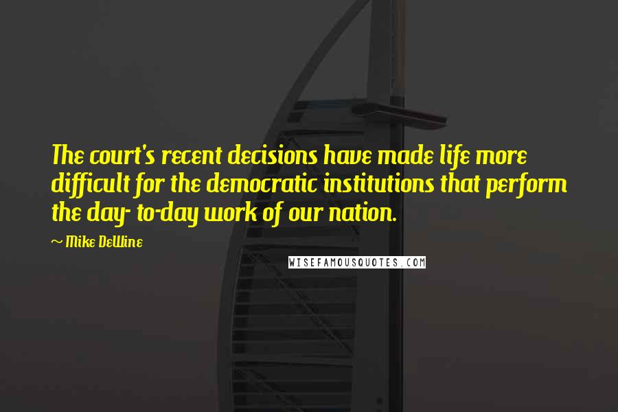 Mike DeWine Quotes: The court's recent decisions have made life more difficult for the democratic institutions that perform the day- to-day work of our nation.