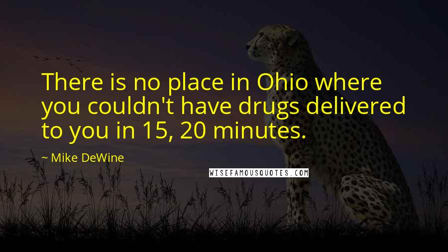 Mike DeWine Quotes: There is no place in Ohio where you couldn't have drugs delivered to you in 15, 20 minutes.