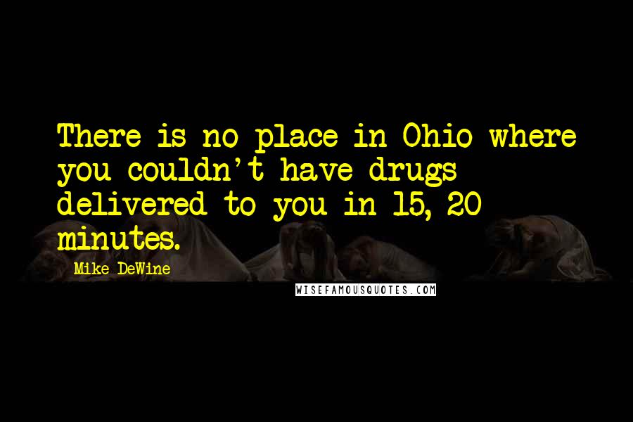 Mike DeWine Quotes: There is no place in Ohio where you couldn't have drugs delivered to you in 15, 20 minutes.
