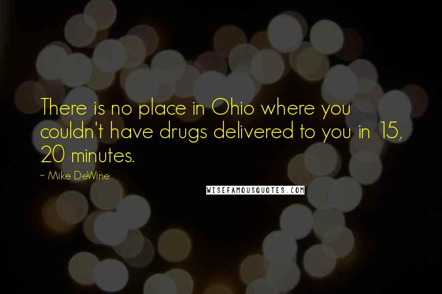 Mike DeWine Quotes: There is no place in Ohio where you couldn't have drugs delivered to you in 15, 20 minutes.