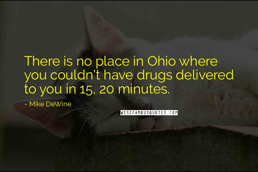 Mike DeWine Quotes: There is no place in Ohio where you couldn't have drugs delivered to you in 15, 20 minutes.