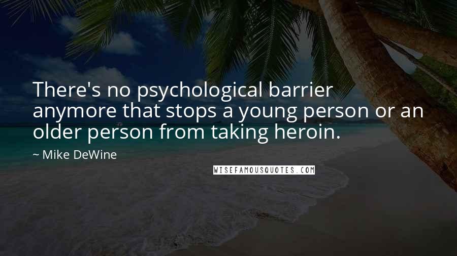 Mike DeWine Quotes: There's no psychological barrier anymore that stops a young person or an older person from taking heroin.