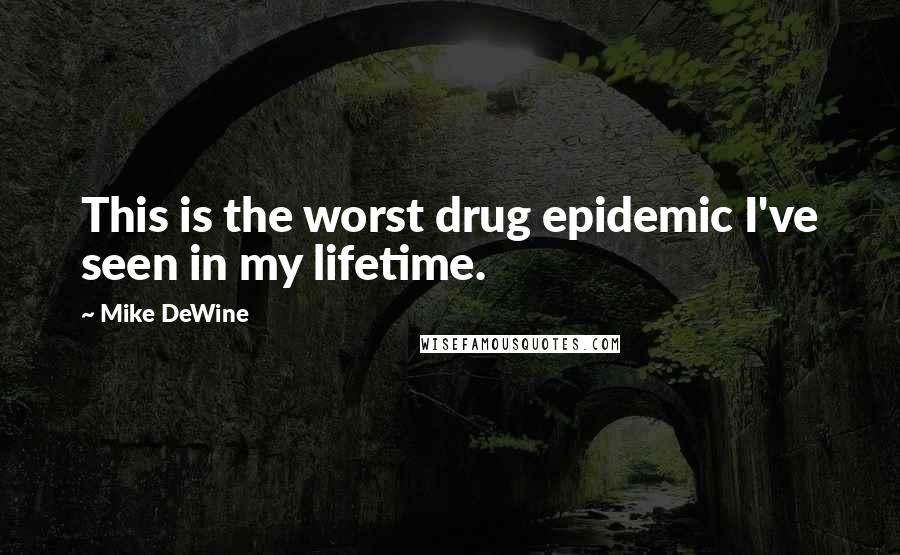 Mike DeWine Quotes: This is the worst drug epidemic I've seen in my lifetime.