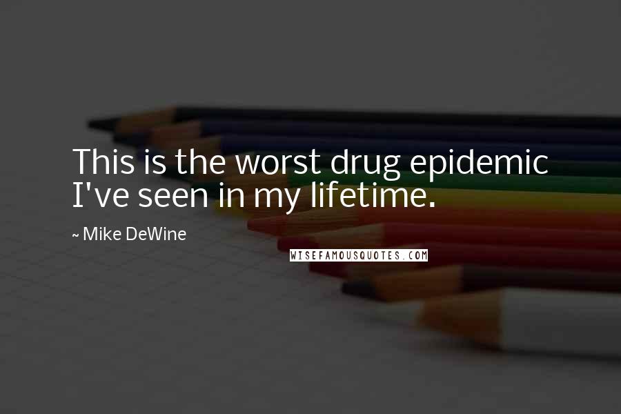 Mike DeWine Quotes: This is the worst drug epidemic I've seen in my lifetime.